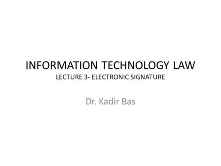 INFORMATION TECHNOLOGY LAW LECTURE 3- ELECTRONIC SIGNATURE Dr. Kadir Bas.