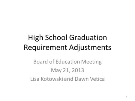 High School Graduation Requirement Adjustments Board of Education Meeting May 21, 2013 Lisa Kotowski and Dawn Vetica 1.