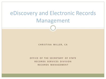 CHRISTINA MILLER, CA OFFICE OF THE SECRETARY OF STATE RECORDS SERVICES DIVISION RECORDS MANAGEMENT eDiscovery and Electronic Records Management.