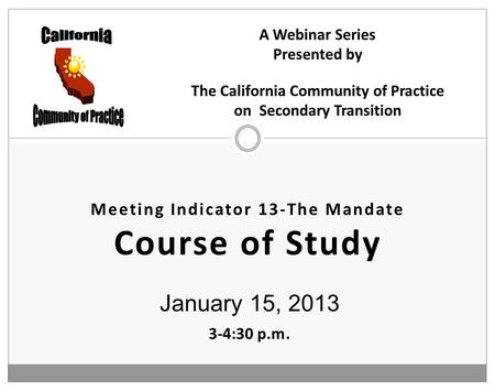 Meeting Indicator 13-The Mandate Course of Study January 15, 2013 3-4:30 p.m. A Webinar Series Presented by The California Community of Practice on Secondary.