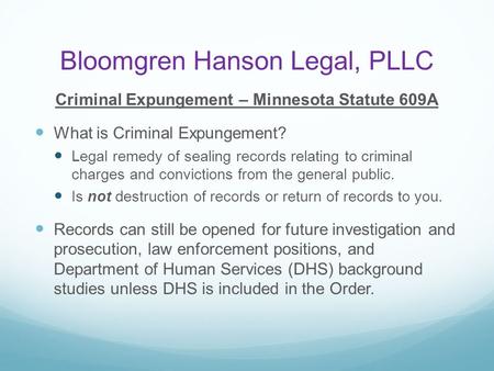 Bloomgren Hanson Legal, PLLC Criminal Expungement – Minnesota Statute 609A What is Criminal Expungement? Legal remedy of sealing records relating to criminal.