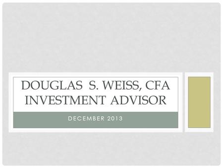 DECEMBER 2013 DOUGLAS S. WEISS, CFA INVESTMENT ADVISOR.