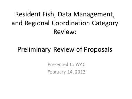 Resident Fish, Data Management, and Regional Coordination Category Review: Preliminary Review of Proposals Presented to WAC February 14, 2012.