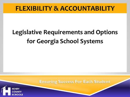Ensuring Success For Each Student FLEXIBILITY & ACCOUNTABILITY Legislative Requirements and Options for Georgia School Systems.