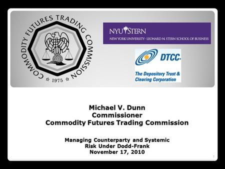 Michael V. Dunn Commissioner Commodity Futures Trading Commission Managing Counterparty and Systemic Risk Under Dodd-Frank November 17, 2010 1.
