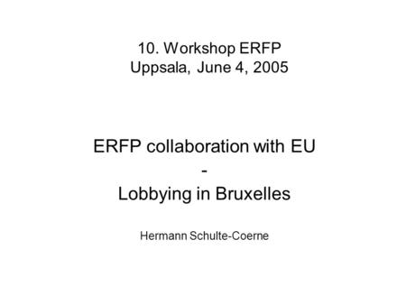 10. Workshop ERFP Uppsala, June 4, 2005 ERFP collaboration with EU - Lobbying in Bruxelles Hermann Schulte-Coerne.