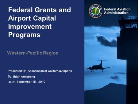 Presented to: By: Date: Federal Aviation Administration Federal Grants and Airport Capital Improvement Programs Western-Pacific Region Association of California.