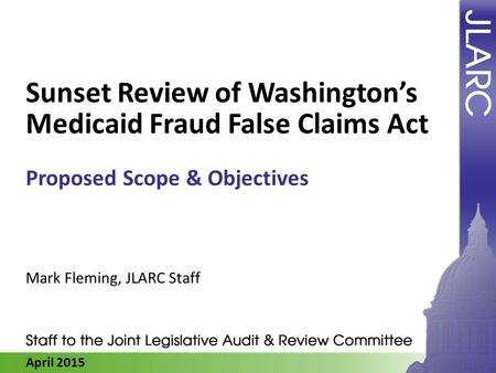 April 2015 Sunset Review of Washington’s Medicaid Fraud False Claims Act Proposed Scope & Objectives Mark Fleming, JLARC Staff.