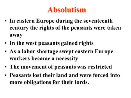 Absolutism In eastern Europe during the seventeenth century the rights of the peasants were taken away In the west peasants gained rights As a labor shortage.