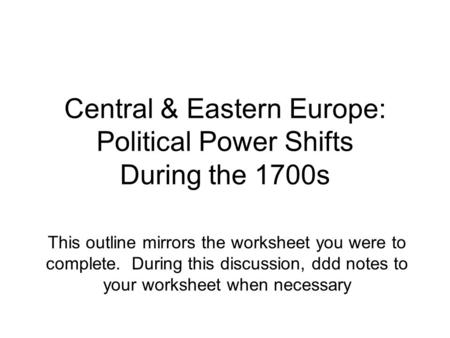 Central & Eastern Europe: Political Power Shifts During the 1700s This outline mirrors the worksheet you were to complete. During this discussion, ddd.