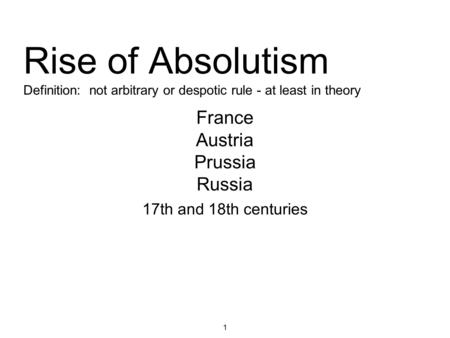 1 Rise of Absolutism Definition: not arbitrary or despotic rule - at least in theory 17th and 18th centuries France Austria Prussia Russia.