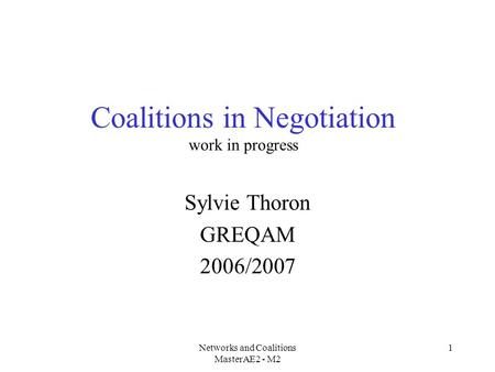 Networks and Coalitions MasterAE2 - M2 1 Coalitions in Negotiation work in progress Sylvie Thoron GREQAM 2006/2007.