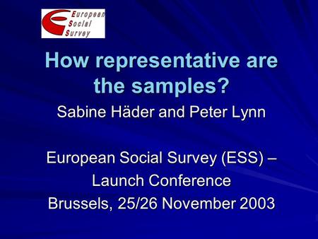 How representative are the samples? Sabine Häder and Peter Lynn European Social Survey (ESS) – Launch Conference Brussels, 25/26 November 2003.