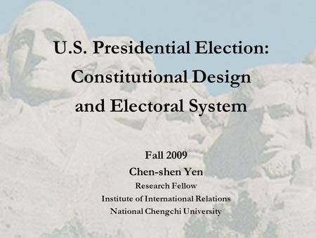 U.S. Presidential Election: Constitutional Design and Electoral System Fall 2009 Chen-shen Yen Research Fellow Institute of International Relations National.