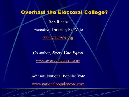 Overhaul the Electoral College? Rob Richie Executive Director, FairVote www.fairvote.org Co-author, Every Vote Equal www.everyvoteequal.com Advisor, National.