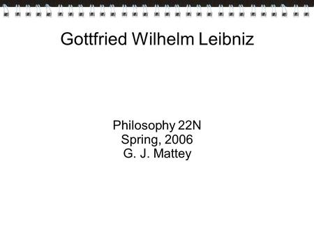 Gottfried Wilhelm Leibniz Philosophy 22N Spring, 2006 G. J. Mattey.