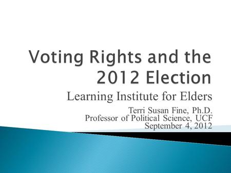 Learning Institute for Elders Terri Susan Fine, Ph.D. Professor of Political Science, UCF September 4, 2012.