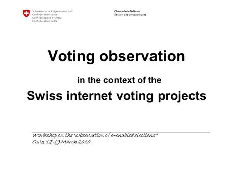 Chancellerie fédérale Section des droits politiques Voting observation in the context of the Swiss internet voting projects Workshop on the Observation.