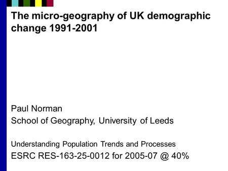 The micro-geography of UK demographic change 1991-2001 Paul Norman School of Geography, University of Leeds Understanding Population Trends and Processes.