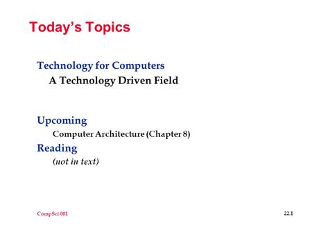CompSci 001 22.1 Today’s Topics Technology for Computers A Technology Driven Field Upcoming Computer Architecture (Chapter 8) Reading (not in text)