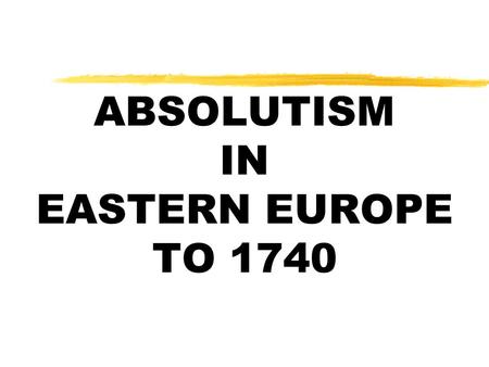 ABSOLUTISM IN EASTERN EUROPE TO 1740
