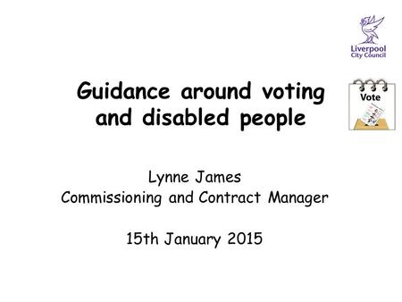 Guidance around voting and disabled people Lynne James Commissioning and Contract Manager 15th January 2015.