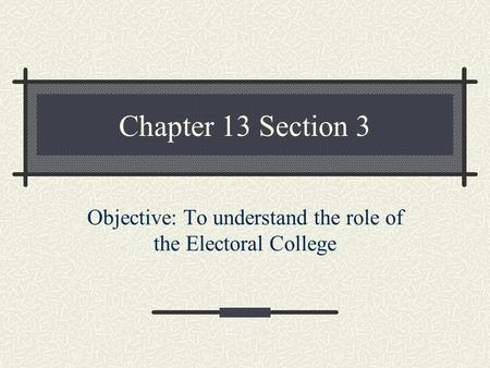 Chapter 13 Section 3 Objective: To understand the role of the Electoral College.