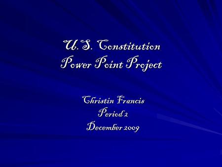 U.S. Constitution Power Point Project Christin Francis Period 2 December 2009.