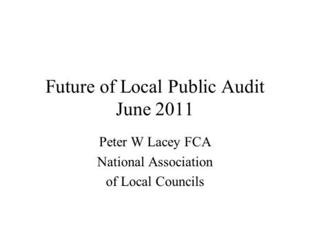 Future of Local Public Audit June 2011 Peter W Lacey FCA National Association of Local Councils.