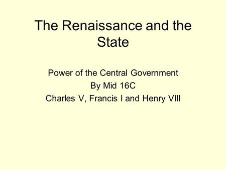 The Renaissance and the State Power of the Central Government By Mid 16C Charles V, Francis I and Henry VIII.