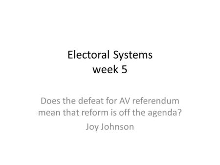 Electoral Systems week 5 Does the defeat for AV referendum mean that reform is off the agenda? Joy Johnson.