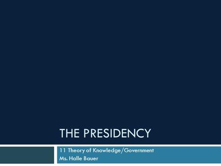 THE PRESIDENCY 11 Theory of Knowledge/Government Ms. Halle Bauer.