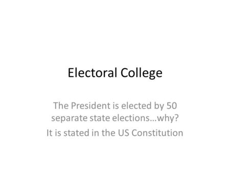 Electoral College The President is elected by 50 separate state elections…why? It is stated in the US Constitution.