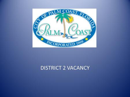 DISTRICT 2 VACANCY. District 2 Vacancy Council Member Meeker’s resignation effective November 6, 2012. Resignation creates vacancy in District 2. As per.