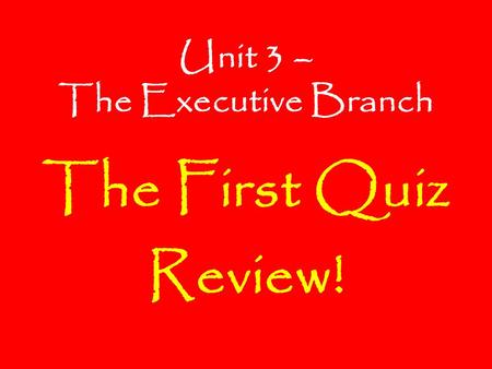 Unit 3 – The Executive Branch The First Quiz Review!