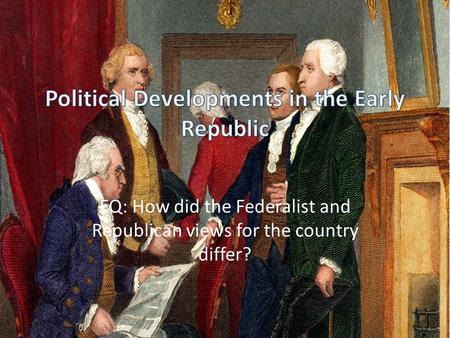 EQ: How did the Federalist and Republican views for the country differ?