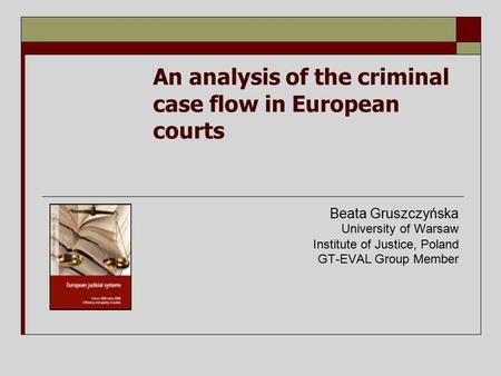 An analysis of the criminal case flow in European courts Beata Gruszczyńska University of Warsaw Institute of Justice, Poland GT-EVAL Group Member.