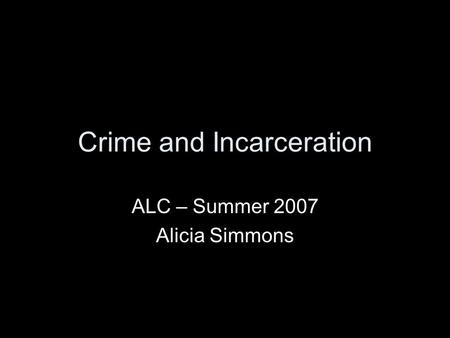 Crime and Incarceration ALC – Summer 2007 Alicia Simmons.