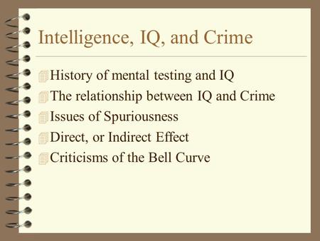 Intelligence, IQ, and Crime 4 History of mental testing and IQ 4 The relationship between IQ and Crime 4 Issues of Spuriousness 4 Direct, or Indirect Effect.
