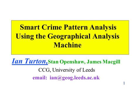 1 Smart Crime Pattern Analysis Using the Geographical Analysis Machine Ian Turton, Stan Openshaw, James Macgill CCG, University of Leeds