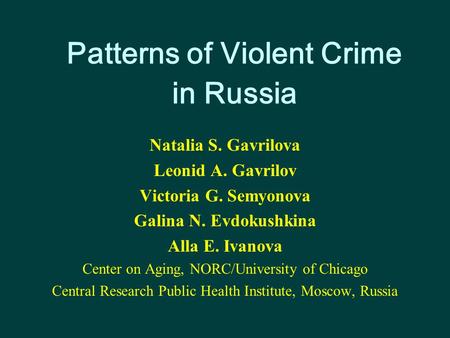 Patterns of Violent Crime in Russia Natalia S. Gavrilova Leonid A. Gavrilov Victoria G. Semyonova Galina N. Evdokushkina Alla E. Ivanova Center on Aging,