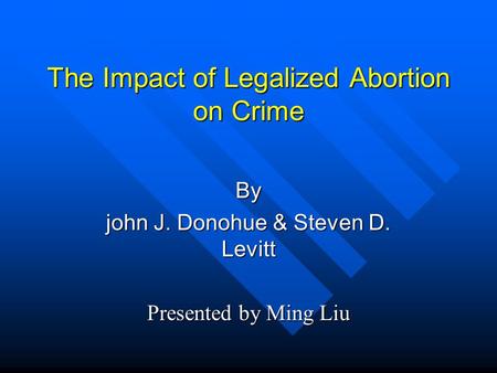 The Impact of Legalized Abortion on Crime By john J. Donohue & Steven D. Levitt Presented by Ming Liu.