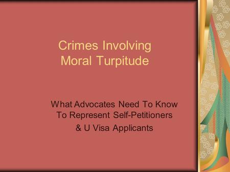Crimes Involving Moral Turpitude What Advocates Need To Know To Represent Self-Petitioners & U Visa Applicants.