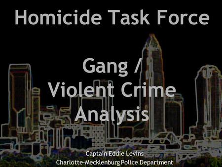 Homicide Task Force Gang / Violent Crime Analysis Captain Eddie Levins Charlotte-Mecklenburg Police Department.