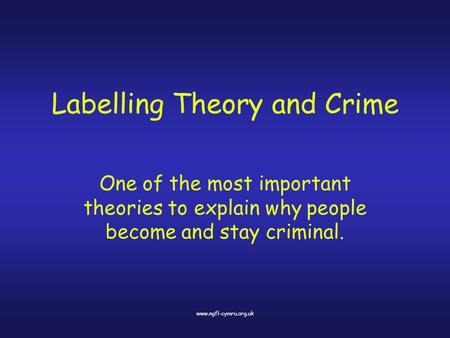 Www.ngfl-cymru.org.uk Labelling Theory and Crime One of the most important theories to explain why people become and stay criminal.