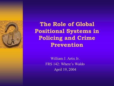The Role of Global Positional Systems in Policing and Crime Prevention William J. Artis Jr. FRS 142: Where’s Waldo April 19, 2004.