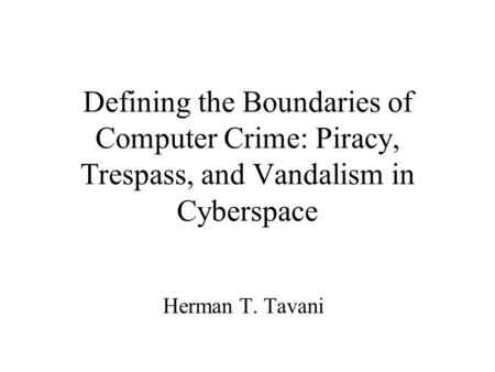 Defining the Boundaries of Computer Crime: Piracy, Trespass, and Vandalism in Cyberspace Herman T. Tavani.