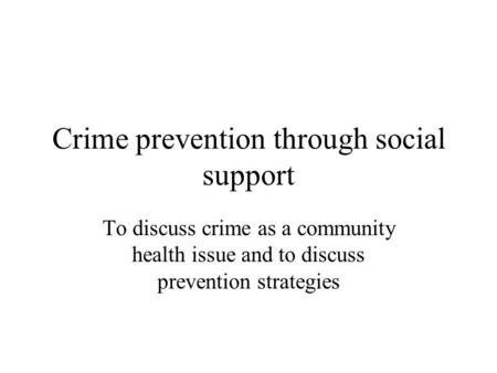 Crime prevention through social support To discuss crime as a community health issue and to discuss prevention strategies.