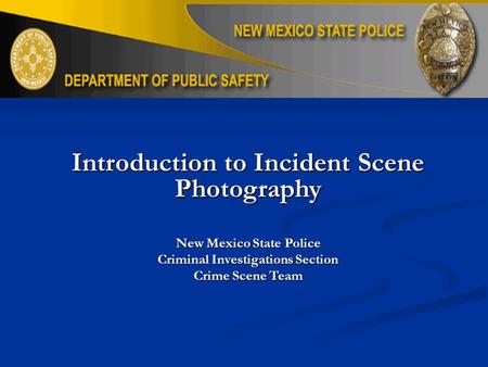 Introduction to Incident Scene Photography New Mexico State Police Criminal Investigations Section Crime Scene Team.