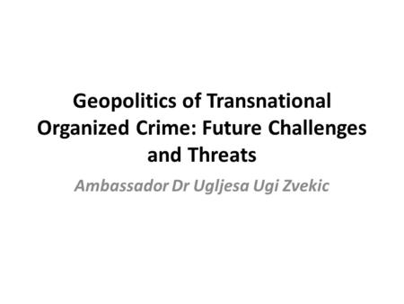 Geopolitics of Transnational Organized Crime: Future Challenges and Threats Ambassador Dr Ugljesa Ugi Zvekic.